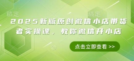 2025新版原创微信小店带货者实操课，教你微信开小店