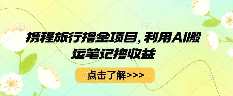 携程旅行撸金项目，利用AI搬运笔记撸收益