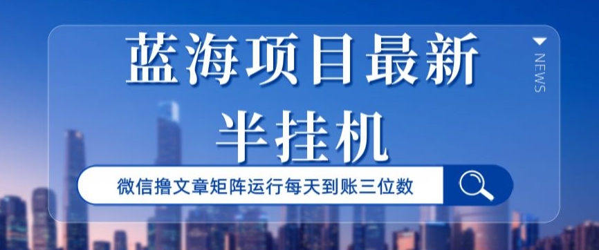 蓝海项目最新半挂JI微信文章矩阵运行每天到账三位数