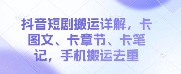 抖音短剧搬运详解，卡图文、卡章节、卡笔记，手机搬运去重