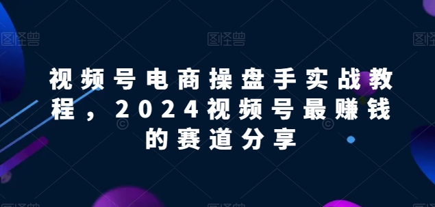 视频号电商实战教程，2024视频号最賺米的赛道分享