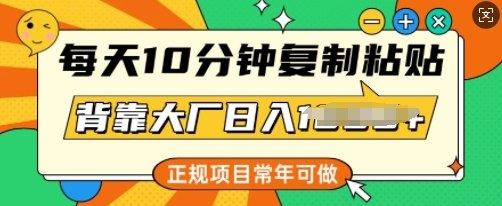 每天10分钟，复制粘贴，背靠大厂日入多张，正规项目，常年可做