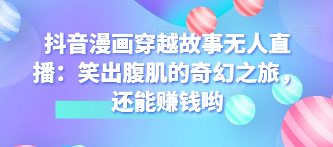 抖音漫画穿越故事无人直播：笑出腹肌的奇幻之旅，还能賺米哟
