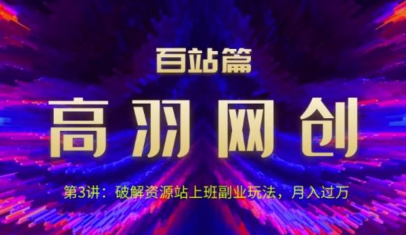 高羽网创百站篇第3讲：破解资源站上班副业玩法，月入过万【视频课程】