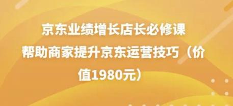 京东业绩增长店长必修课：帮助商家提升京东运营技巧（价值1980元）