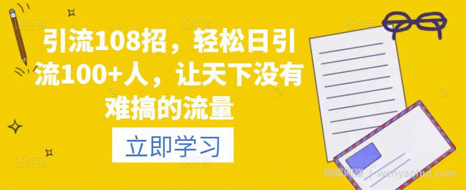 引流108招，轻松日引流100+人，让天下没有难搞的流量