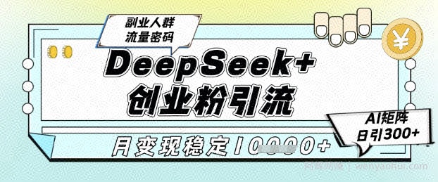 DeepSeek+创业粉精准引流，全新分享课4.0玩法，AI矩阵日引300+，多种变现方式，稳定月入1W