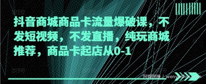 抖音商城商品卡流量爆破课，不发短视频，不发直播，纯玩商城推荐，商品卡起店从0-1