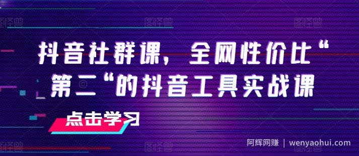 抖音社群课，全网性价比“第二“的抖音工具实战课