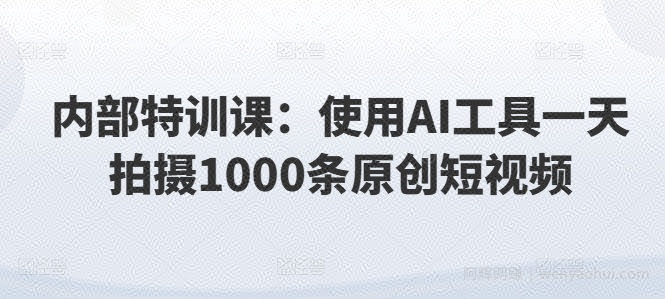 内部特训课：使用AI工具一天拍摄1000条原创短视频