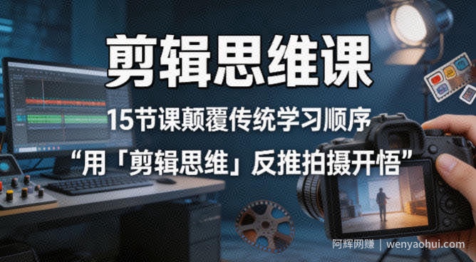 剪辑思维课，15节课颠覆传统学习顺序用「剪辑思维」反推拍摄开悟