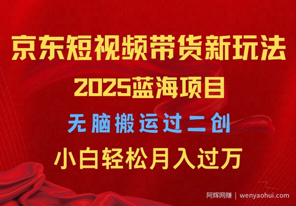 2025京东短视频带货新玩法,无脑搬运过二创,小白轻松月入过W