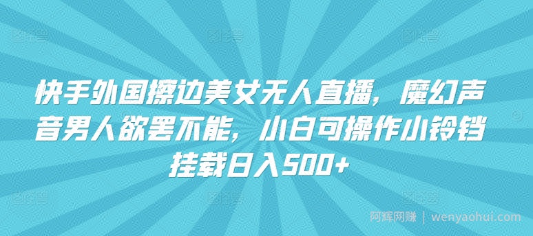 快手外国擦边美女无人直播，魔幻声音男人欲罢不能，小白可操作小铃铛挂载日入500+【揭秘】