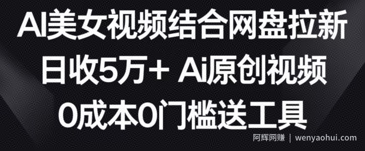 AI美女视频结合网盘拉新，日收5万+两分钟一条Ai原创视频，0成本0门槛送工具【揭秘】
