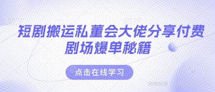 短剧搬运私董会大佬分享付费剧场爆单秘籍