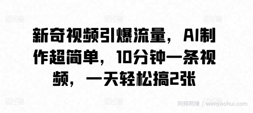 新奇视频引爆流量,AI制作超简单,10分钟一条视频,一天轻松搞2张
