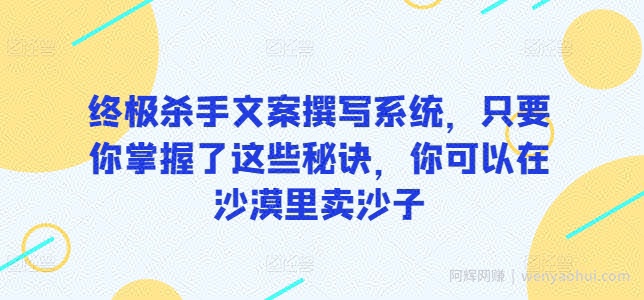 终极杀手文案撰写系统，只要你掌握了这些秘诀，你可以在沙漠里卖沙子
