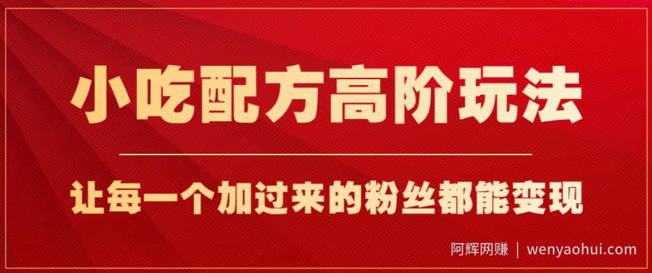 小吃配方高阶玩法，每个加过来的粉丝都能变现，一部手机轻松月入1w+【揭秘】