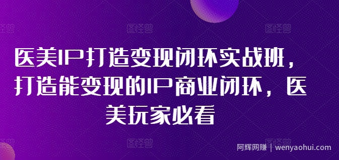 医美IP打造变现闭环实战班，打造能变现的IP商业闭环，医美玩家必看!