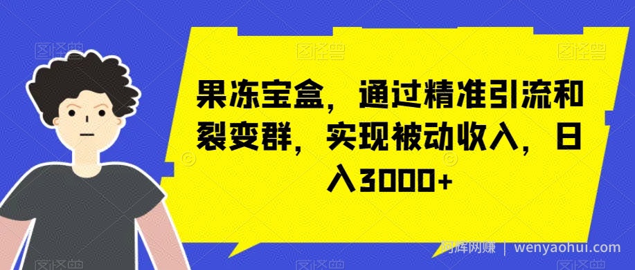 果冻宝盒，通过精准引流和裂变群，实现被动收入，日入3000+