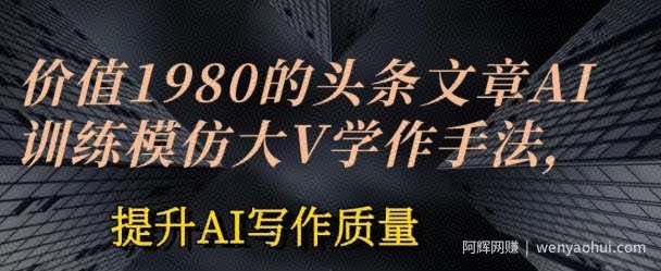 价值1980头条文章AI投喂训练模仿大v写作手法，提升AI写作质量【揭秘】