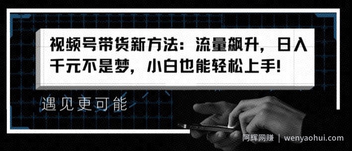 视频号带货新方法：流量飙升，日入千元不是梦，小白也能轻松上手【揭秘】