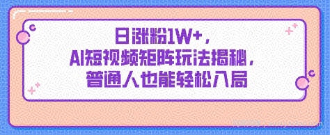 日涨粉1W+，AI短视频矩阵玩法揭秘，普通人也能轻松入局