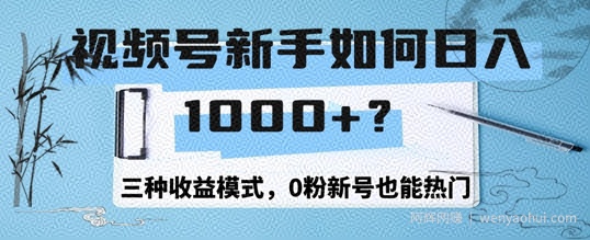 视频号新手如何日入1k?三种收益模式,0粉新号也能热门