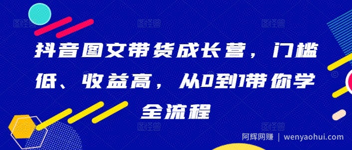 抖音图文带货成长营，门槛低、收益高，从0到1带你学全流程