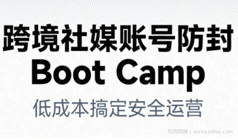 跨境社媒账号防封Boot Camp，低成本搞定社媒账号安全与长期运营