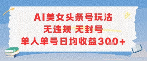 AI美女头条号玩法无违规无封号单人单号日均收益3张