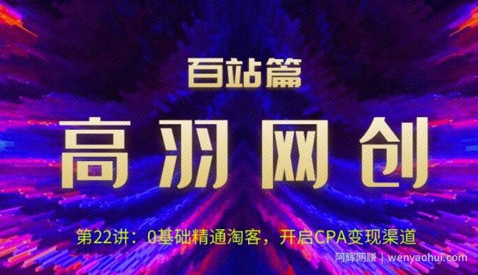 高羽网创百站篇第22讲：0基础精通淘客，开启CPA变现渠道【视频课程】