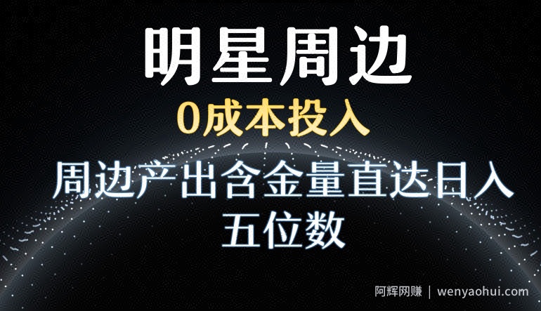 利用明星效应，0成本投入，周边产出含金量直达日入五位数【揭秘】
