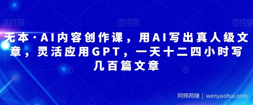 无本·AI内容创作课，用AI写出真人级文章，灵活应用GPT，一天十二四小时写几百篇文章
