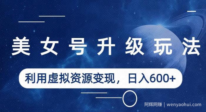 美女号升级玩法，利用虚拟资源变现，日入600+（教程+素材）【揭秘】