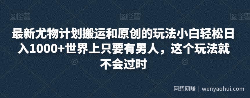 最新尤物计划搬运和原创的玩法小白轻松日入1000+世界上只要有男人，这个玩法就不会过时【揭秘】