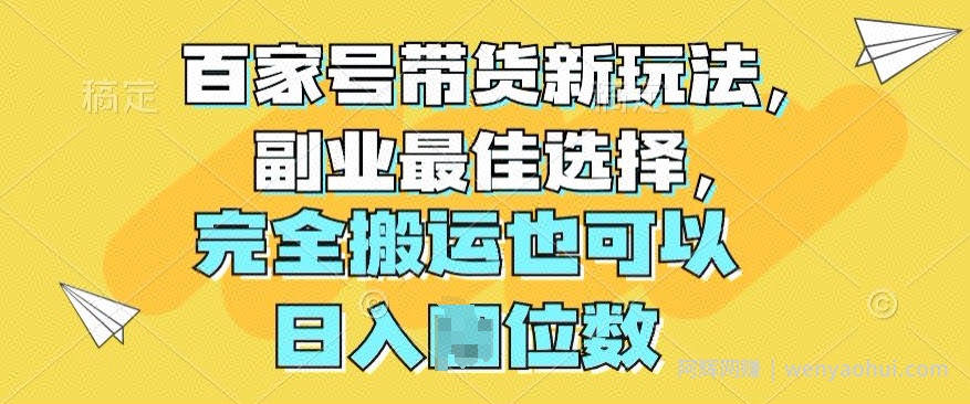 百家号带货新玩法，副业最佳选择，完全搬运也可以