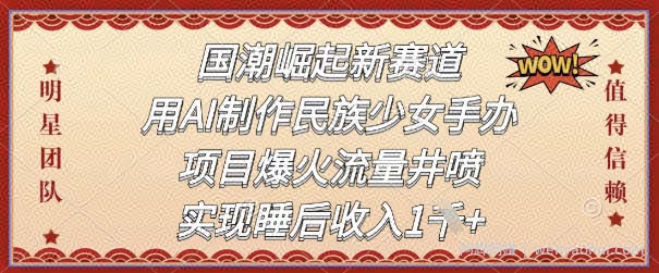 国潮崛起新赛道，用AI制作民族少女手办，项目爆火流量井喷，实现睡后收入