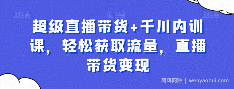 超级直播带货+千川内训课，轻松获取流量，直播带货变现