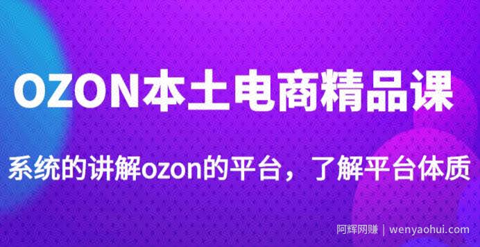 老迟·OZON本土电商精品课,系统的讲解ozon的平台,学完可独自运营ozon的店铺