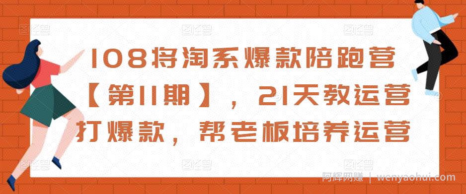 108将淘系爆款陪跑营【第11期】，21天教运营打爆款，帮老板培养运营