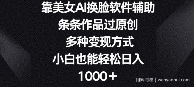 靠美女AI换L软件辅助，条条作品过原创 多种变现方式，小白也能轻松日入1000+
