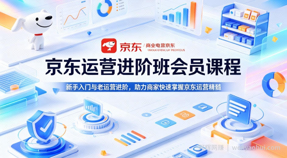 京东运营进阶班会员课程，新手入门与老运营进阶，助力商家快速掌握京东运营精髓