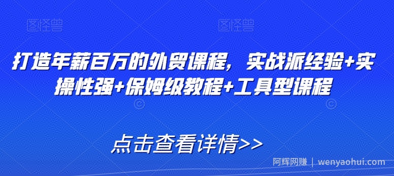打造年薪百万的外贸课程，实战派经验+实操性强+保姆级教程+工具型课程