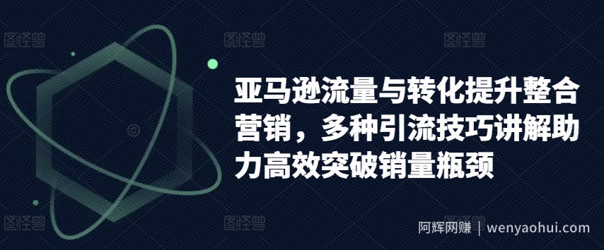 亚马逊流量与转化提升整合营销，多种引流技巧讲解助力高效突破销量瓶颈