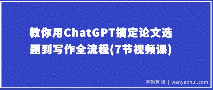 教你用ChatGPT搞定论文选题到写作全流程(7节视频课)