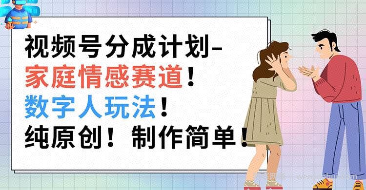 视频号分成计划-家庭情感赛道,数字人玩法,纯原创,制作简单
