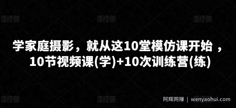 学家庭摄影，就从这10堂模仿课开始 ，10节视频课(学)+10次训练营(练)
