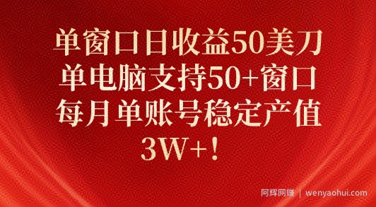 单窗口日收益50美刀，单电脑支持50+窗口，每月单账号稳定产值3W+!