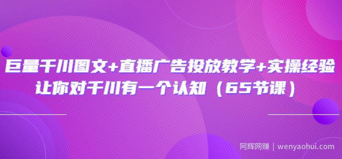 巨量千川图文+直播广告投放教学+实操经验：让你对千川有一个认知（65节课）
